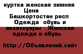 куртка женская зимняя  › Цена ­ 2 500 - Башкортостан респ. Одежда, обувь и аксессуары » Женская одежда и обувь   